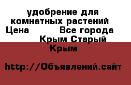 удобрение для комнатных растений › Цена ­ 150 - Все города  »    . Крым,Старый Крым